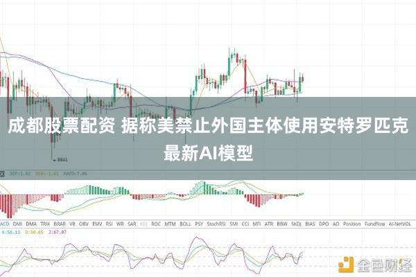 成都股票配资 据称美禁止外国主体使用安特罗匹克最新AI模型
