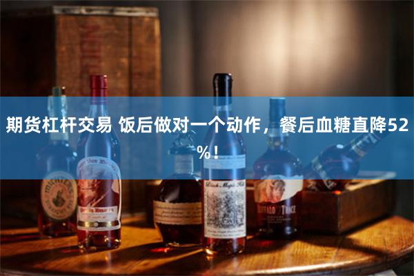 期货杠杆交易 饭后做对一个动作,餐后血糖直降52%!