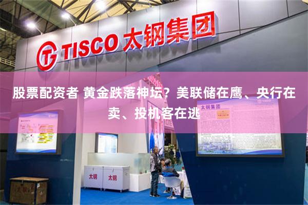 股票配资者 黄金跌落神坛？美联储在鹰、央行在卖、投机客在逃