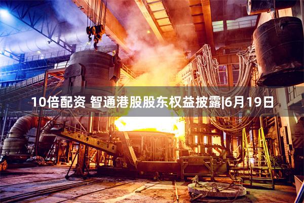 10倍配资 智通港股股东权益披露|6月19日