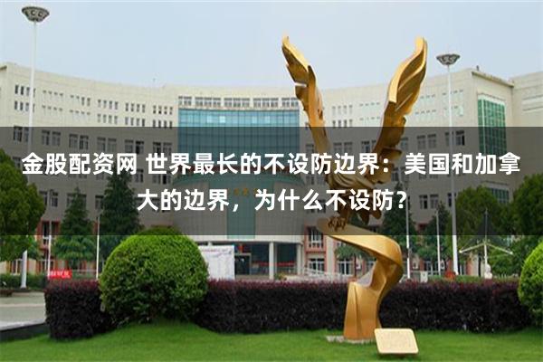 金股配资网 世界最长的不设防边界:美国和加拿大的边界,为什么不设防?