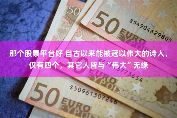 那个股票平台好 自古以来能被冠以伟大的诗人,仅有四个,其它人皆与“伟大”无缘