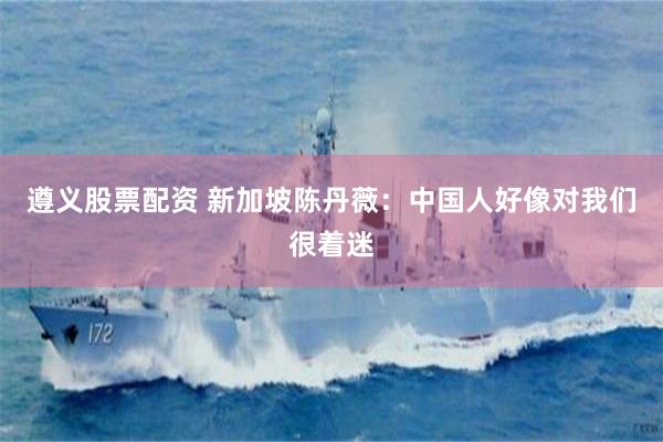 遵义股票配资 新加坡陈丹薇：中国人好像对我们很着迷