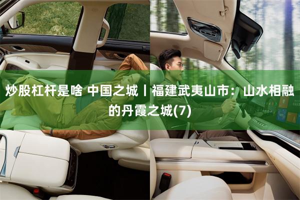 炒股杠杆是啥 中国之城丨福建武夷山市：山水相融的丹霞之城(7)
