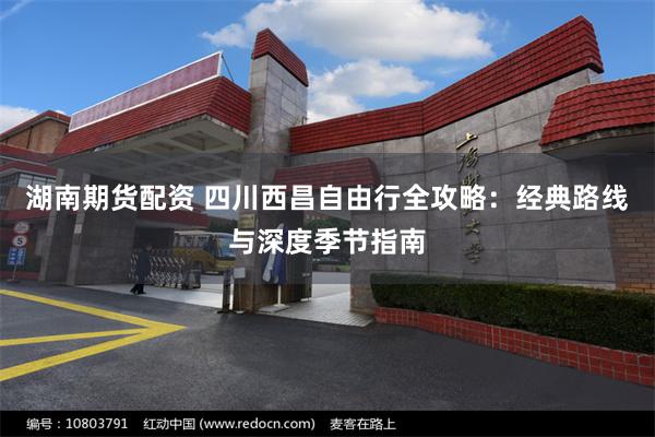 湖南期货配资 四川西昌自由行全攻略：经典路线与深度季节指南
