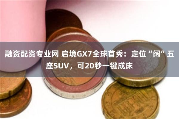 融资配资专业网 启境GX7全球首秀：定位“阔”五座SUV，可20秒一键成床
