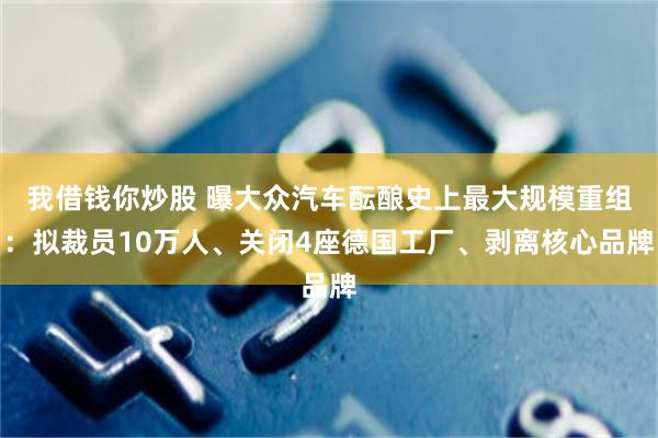 我借钱你炒股 曝大众汽车酝酿史上最大规模重组：拟裁员10万人、关闭4座德国工厂、剥离核心品牌