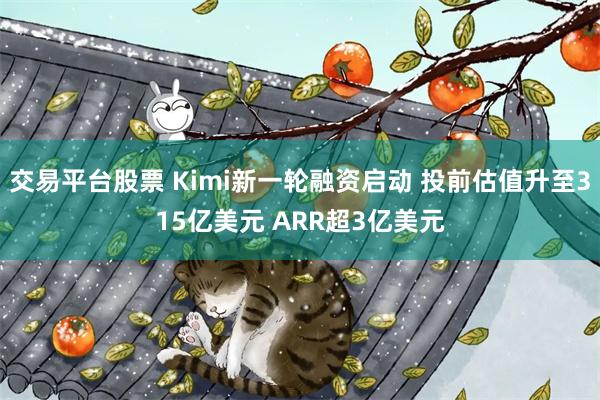 交易平台股票 Kimi新一轮融资启动 投前估值升至315亿美元 ARR超3亿美元