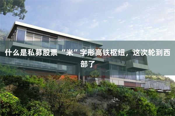 什么是私募股票 “米”字形高铁枢纽，这次轮到西部了