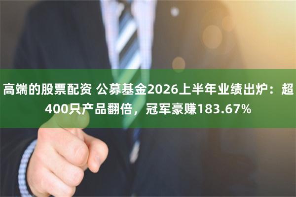 高端的股票配资 公募基金2026上半年业绩出炉:超400只产品翻倍,冠军豪赚183.67%