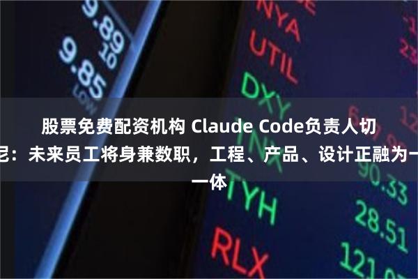 股票免费配资机构 Claude Code负责人切尔尼:未来员工将身兼数职,工程、产品、设计正融为一体