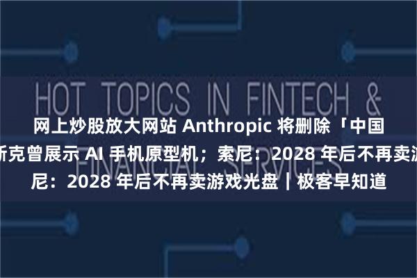 网上炒股放大网站 Anthropic 将删除「中国用户检测代码」;马斯克曾展示 AI 手机原型机;索尼:2028 年后不再卖游戏光盘|极客早知道