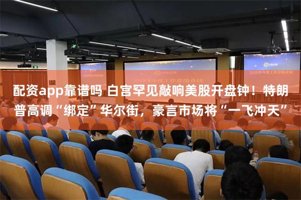 配资app靠谱吗 白宫罕见敲响美股开盘钟!特朗普高调“绑定”华尔街,豪言市场将“一飞冲天”