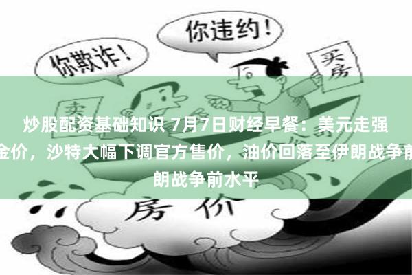 炒股配资基础知识 7月7日财经早餐:美元走强拖累金价,沙特大幅下调官方售价,油价回落至伊朗战争前水平