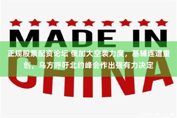 正规股票配资论坛 俄加大空袭力度,基辅连遭重创,乌方呼吁北约峰会作出强有力决定