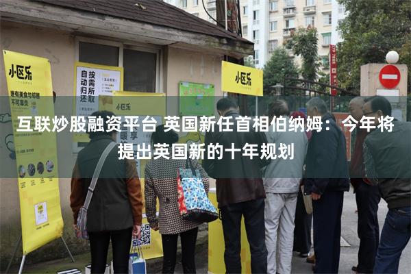 互联炒股融资平台 英国新任首相伯纳姆：今年将提出英国新的十年规划