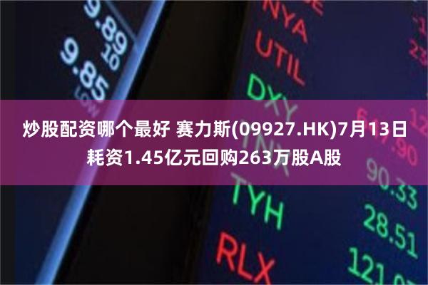 炒股配资哪个最好 赛力斯(09927.HK)7月13日耗资1.45亿元回购263万股A股