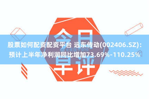 股票如何配资配资平台 远东传动(002406.SZ):预计上半年净利润同比增加73.69%-110.25%