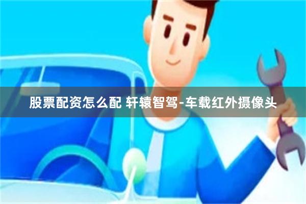 股票配资怎么配 轩辕智驾-车载红外摄像头