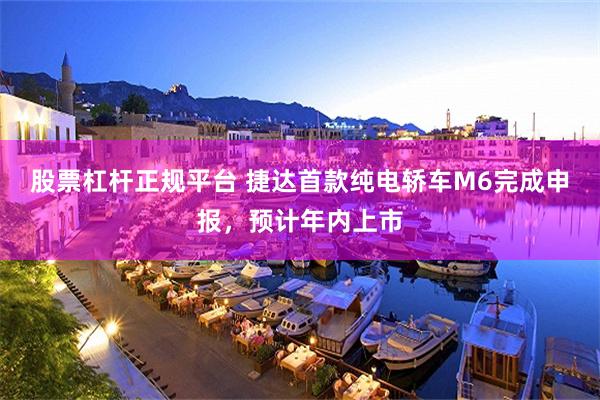 股票杠杆正规平台 捷达首款纯电轿车M6完成申报，预计年内上市