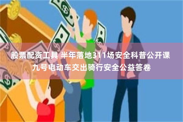 股票配资工具 半年落地311场安全科普公开课 九号电动车交出骑行安全公益答卷