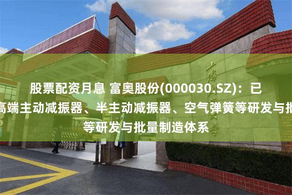股票配资月息 富奥股份(000030.SZ)：已搭建完善的高端主动减振器、半主动减振器、空气弹簧等研发与批量制造体系