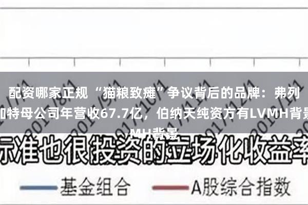 配资哪家正规 “猫粮致瘫”争议背后的品牌：弗列加特母公司年营收67.7亿，伯纳天纯资方有LVMH背景