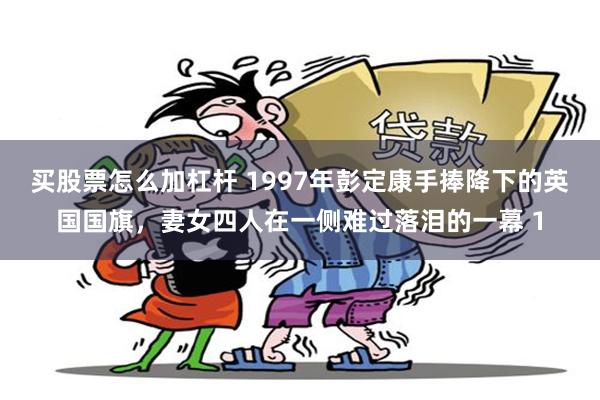 买股票怎么加杠杆 1997年彭定康手捧降下的英国国旗，妻女四人在一侧难过落泪的一幕 1