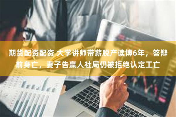 期货配资配资 大学讲师带薪脱产读博6年，答辩前身亡，妻子告赢人社局仍被拒绝认定工亡