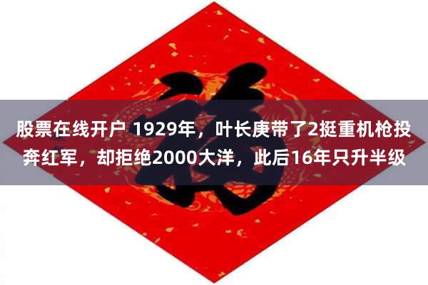 股票在线开户 1929年，叶长庚带了2挺重机枪投奔红军，却拒绝2000大洋，此后16年只升半级