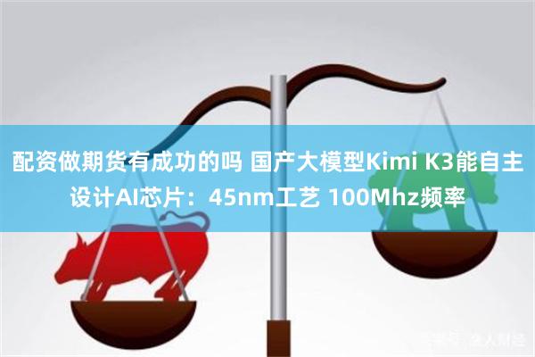 配资做期货有成功的吗 国产大模型Kimi K3能自主设计AI芯片：45nm工艺 100Mhz频率