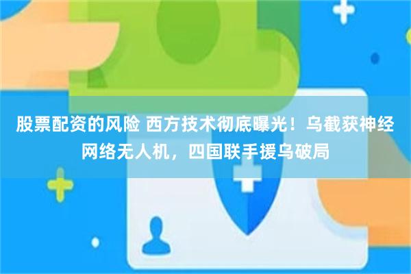 股票配资的风险 西方技术彻底曝光！乌截获神经网络无人机，四国联手援乌破局