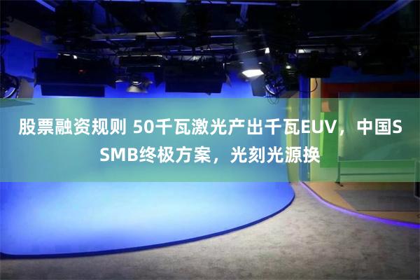 股票融资规则 50千瓦激光产出千瓦EUV，中国SSMB终极方案，光刻光源换