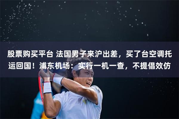 股票购买平台 法国男子来沪出差,买了台空调托运回国!浦东机场:实行一机一查,不提倡效仿