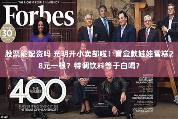 股票能配资吗 光明开小卖部啦！盲盒款娃娃雪糕28元一根？特调饮料等于白喝？