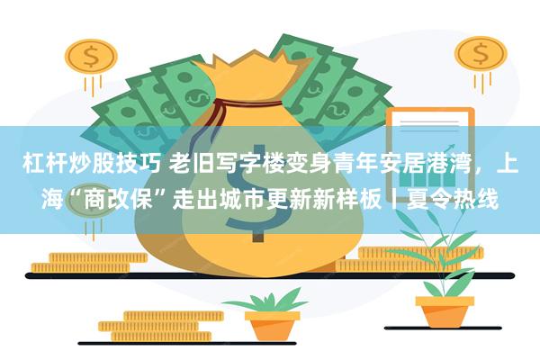 杠杆炒股技巧 老旧写字楼变身青年安居港湾，上海“商改保”走出城市更新新样板丨夏令热线