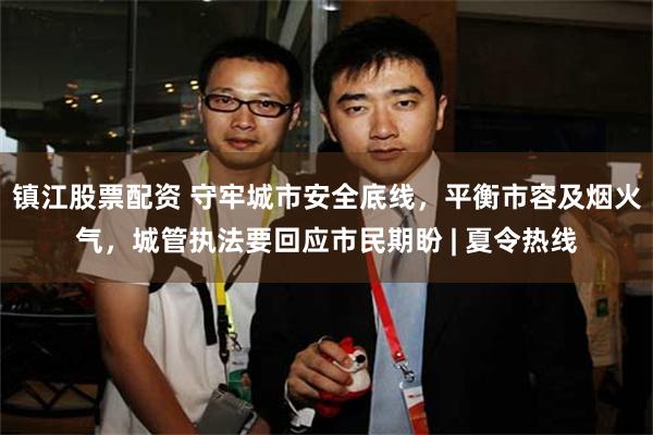 镇江股票配资 守牢城市安全底线，平衡市容及烟火气，城管执法要回应市民期盼 | 夏令热线