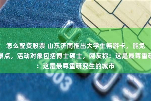 怎么配资股票 山东济南推出大学生畅游卡，能免费坐公交逛景点，活动对象包括博士硕士，网友称：这是最尊重研究生的城市