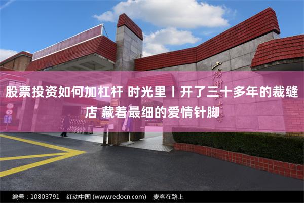 股票投资如何加杠杆 时光里丨开了三十多年的裁缝店 藏着最细的爱情针脚