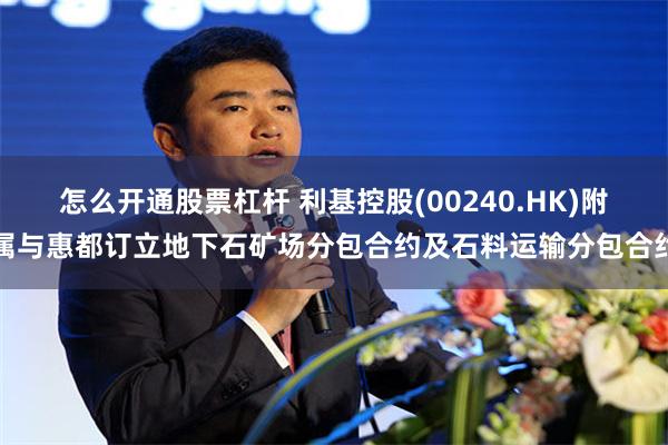 怎么开通股票杠杆 利基控股(00240.HK)附属与惠都订立地下石矿场分包合约及石料运输分包合约