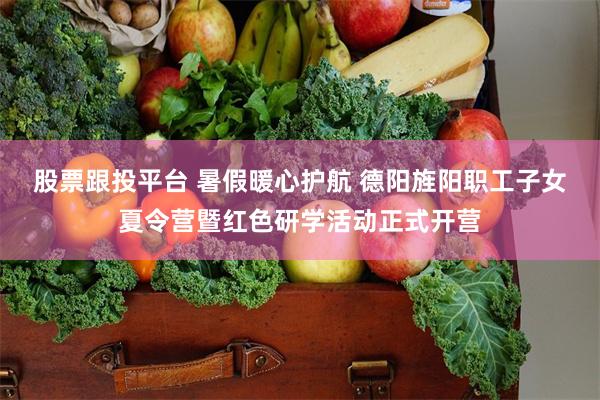 股票跟投平台 暑假暖心护航 德阳旌阳职工子女夏令营暨红色研学活动正式开营