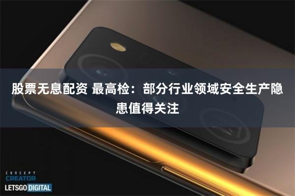 股票无息配资 最高检：部分行业领域安全生产隐患值得关注