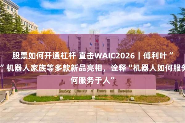 股票如何开通杠杆 直击WAIC2026｜傅利叶“猫猫头”机器人家族等多款新品亮相，诠释“机器人如何服务于人”