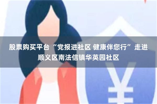 股票购买平台 “党报进社区 健康伴您行” 走进顺义区南法信镇华英园社区