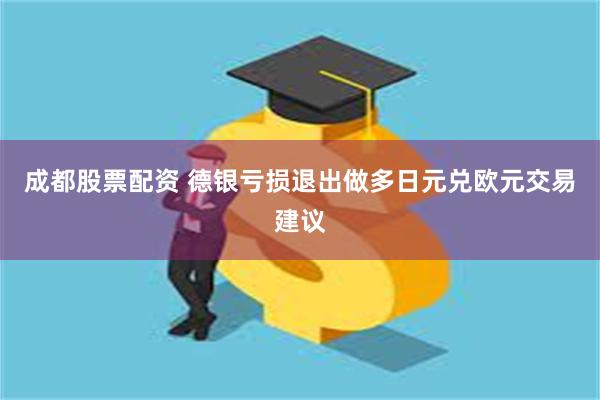 成都股票配资 德银亏损退出做多日元兑欧元交易建议