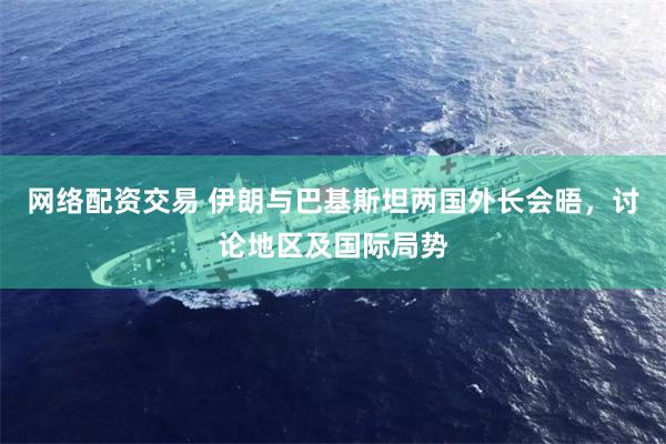 网络配资交易 伊朗与巴基斯坦两国外长会晤，讨论地区及国际局势