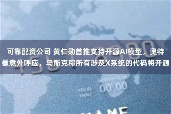 可靠配资公司 黄仁勋首推支持开源AI模型，奥特曼意外呼应，马斯克称所有涉及X系统的代码将开源