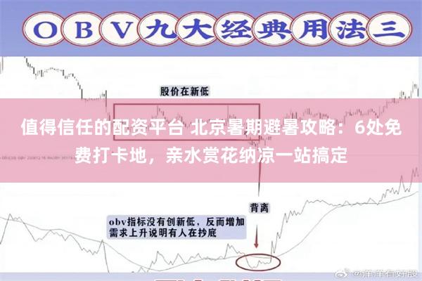 值得信任的配资平台 北京暑期避暑攻略：6处免费打卡地，亲水赏花纳凉一站搞定