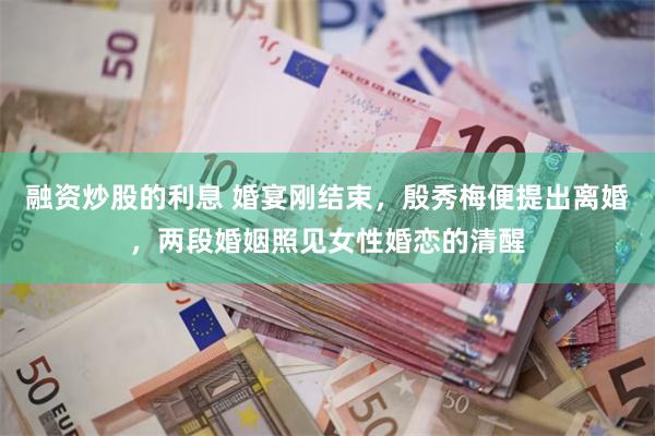 融资炒股的利息 婚宴刚结束,殷秀梅便提出离婚,两段婚姻照见女性婚恋的清醒