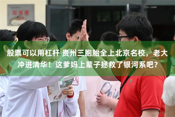 股票可以用杠杆 贵州三胞胎全上北京名校,老大冲进清华!这爹妈上辈子拯救了银河系吧?
